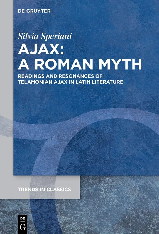 Ajax: A Roman Myth: Readings and Resonances of Telamonian Ajax in Latin Literature (Trends in Classics - Supplementary Volumes)