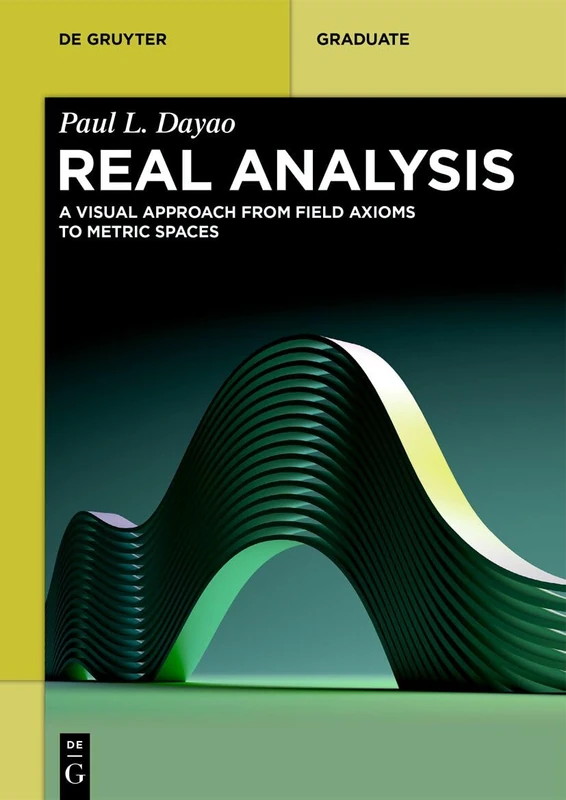 Real Analysis: A Visual Approach from Field Axioms to Metric Spaces (De Gruyter Textbook)