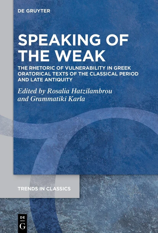 Speaking of the Weak: The Rhetoric of Vulnerability in Greek Oratorical Texts of the Classical Period and Late Antiquity (Trends in Classics - Supplementary Volumes, 220)