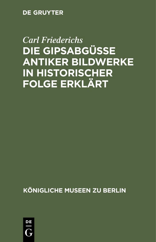 Die Gipsabgüsse Antiker Bildwerke in Historischer Folge Erklärt: Bausteine Zur Geschichte Der Griechisch-Römischen Plastik (Königliche Museen Zu Berlin)