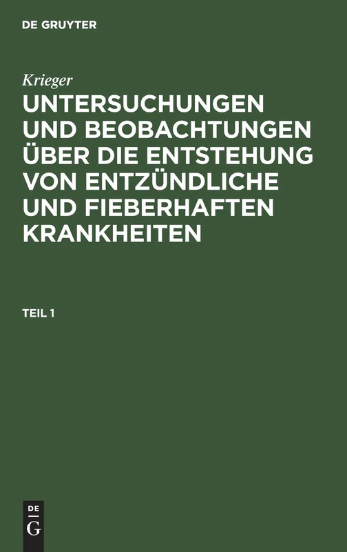 Krieger: Untersuchungen Und Beobachtungen Über Die Entstehung Von Entzündliche Und Fieberhaften Krankheiten. Teil 1: Untersuchungen Und Beobachtungen ... Und Fieberhaften Krankheiten. Teil 1