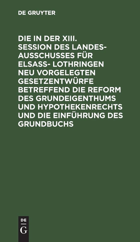 Die in Der XIII. Session Des Landesausschusses Für Elsaß- Lothringen Neu Vorgelegten Gesetzentwürfe Betreffend Die Reform Des Grundeigenthums Und ... de Proriété Immobilière Et Les Hypothèques