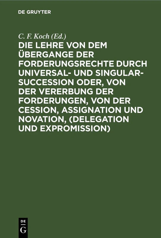 Die Lehre Von Dem Übergange Der Forderungsrechte Durch Universal- Und Singular-Succession Oder, Von Der Vererbung Der Forderungen, Von Der Cession, ... Oesterreichischen Und Französischen Rechts