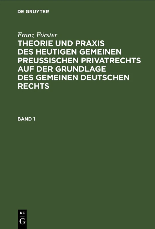 Franz Förster: Theorie Und PRAXIS Des Heutigen Gemeinen Preußischen Privatrechts Auf Der Grundlage Des Gemeinen Deutschen Rechts. Band 1