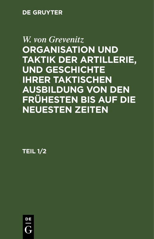 W. Von Grevenitz: Organisation Und Taktik Der Artillerie, Und Geschichte Ihrer Taktischen Ausbildung Von Den Frühesten Bis Auf Die Neuesten Zeiten. Teil 1/2