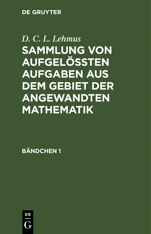 D. C. L. Lehmus: Sammlung Von Aufgelößten Aufgaben Aus Dem Gebiet Der Angewandten Mathematik. Bändchen 1: Sammlung Von Aufgelößten Aufgaben ... Der Angewandten Mathematik. Bändchen 1