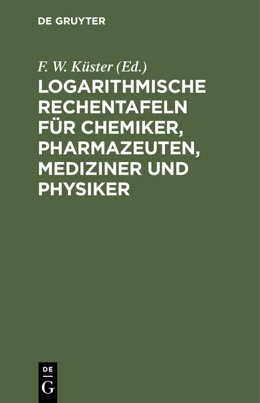 Logarithmische Rechentafeln Für Chemiker, Pharmazeuten, Mediziner Und Physiker: Für Den Gebrauch Im Unterrichtslaboratorium Und in Der PRAXIS Berechnet Und Mit Erläuterungen Versehen