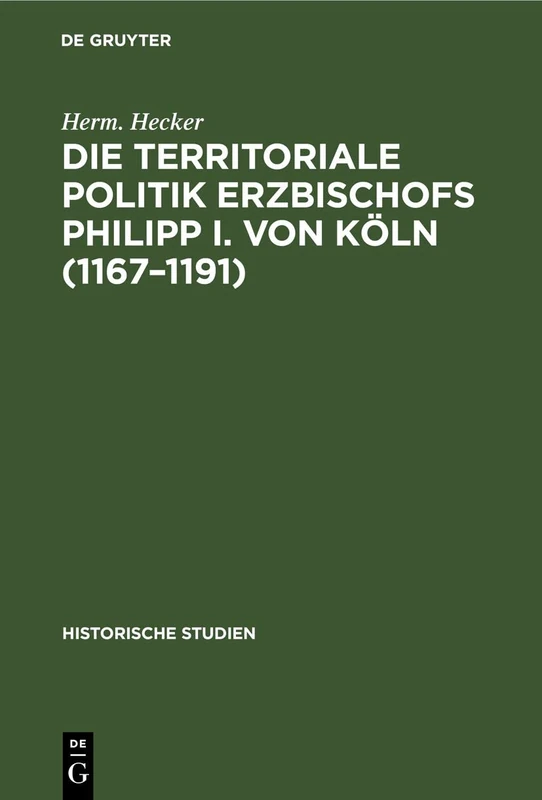 Die Territoriale Politik Erzbischofs Philipp I. Von Köln (1167-1191): Ein Beitrag Zur Geschichte Des XII. Jahrhunderts: 10 (Historische Studien)