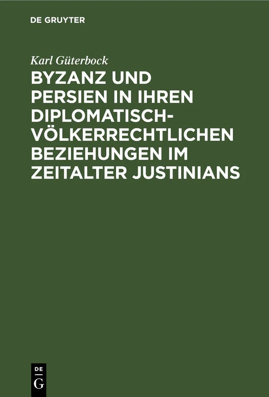 Byzanz Und Persien in Ihren Diplomatisch-Völkerrechtlichen Beziehungen Im Zeitalter Justinians: Ein Beitrag Zur Geschichte Des Völkerrechts