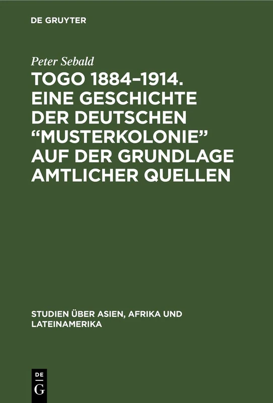 Togo 1884-1914. Eine Geschichte der deutschen "Musterkolonie" auf der Grundlage amtlicher Quellen: 29 (Studien Über Asien, Afrika Und Lateinamerika)