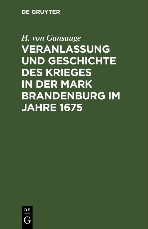 Veranlassung Und Geschichte Des Krieges in Der Mark Brandenburg Im Jahre 1675: Nach Archivalien Des Geheimen Staatsarchivs Zu Berlin, So Wie Nach Andern Urkunden Bearbeitet