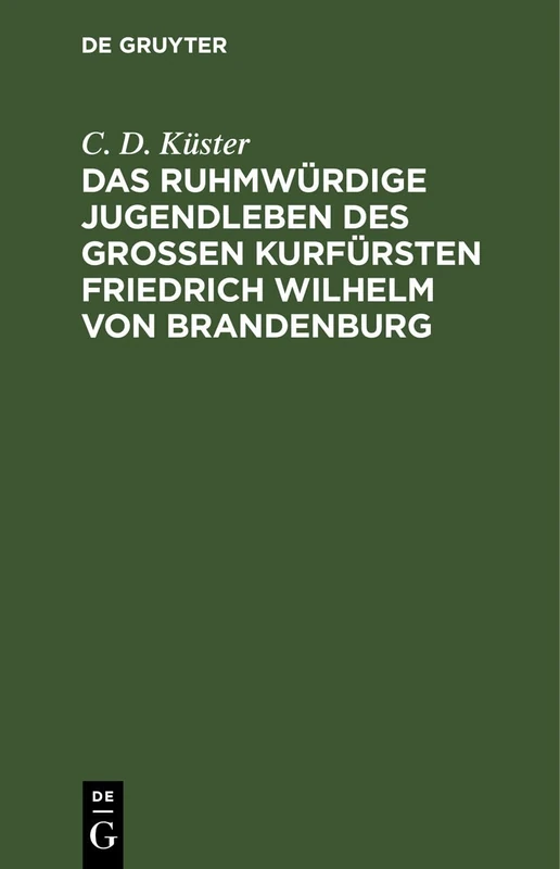 Das Ruhmwürdige Jugendleben Des Großen Kurfürsten Friedrich Wilhelm Von Brandenburg: In Den Jahren 1620 Bis 1640