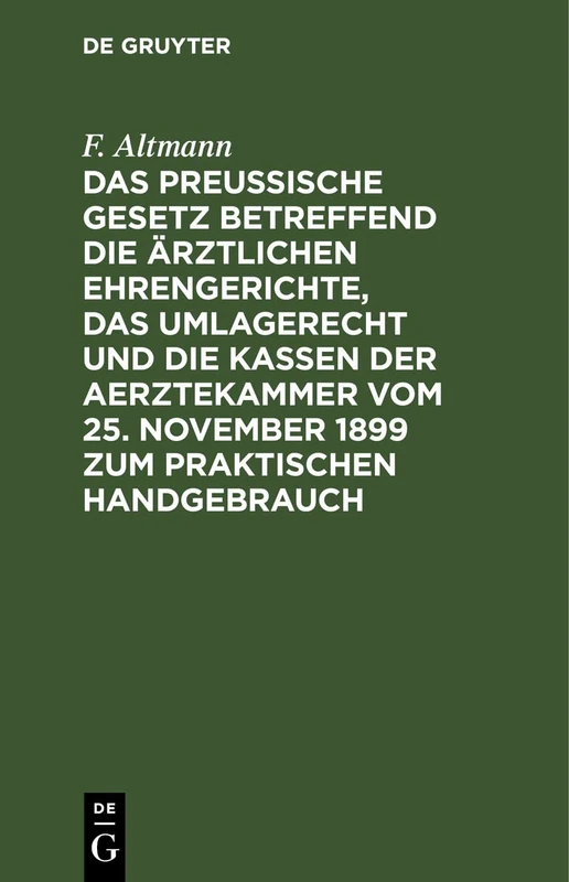 Das Preußische Gesetz Betreffend Die Ärztlichen Ehrengerichte, Das Umlagerecht Und Die Kassen Der Aerztekammer Vom 25. November 1899 Zum Praktischen Handgebrauch