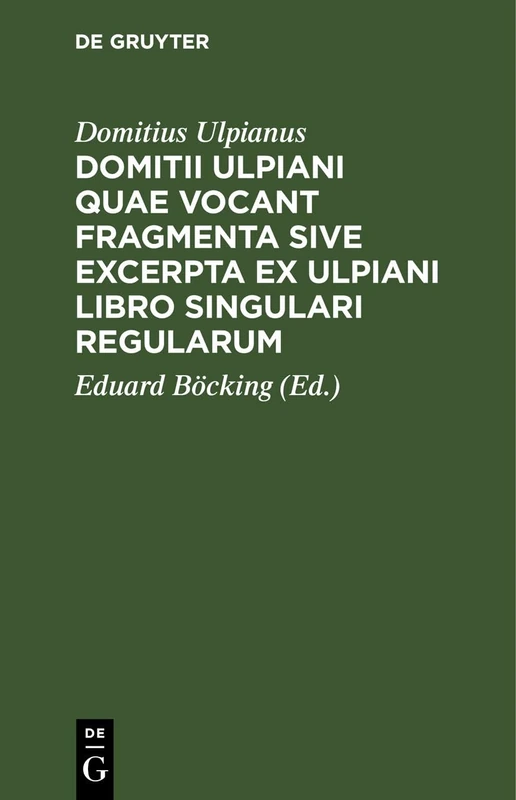 Domitii Ulpiani Quae Vocant Fragmenta Sive Excerpta Ex Ulpiani Libro Singulari Regularum: Accedunt Eiusdem Institutioninum Aliaque Veteris Iuris Romani Fragmenta