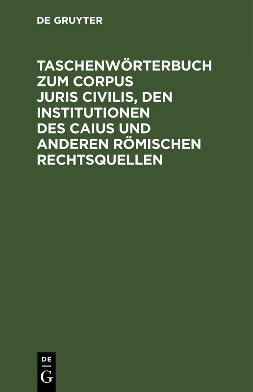 Taschenwörterbuch Zum Corpus Juris Civilis, Den Institutionen Des Caius Und Anderen Römischen Rechtsquellen: Mit Einer Übersicht Über Juristen, Leges Und Senatus Consulta Nebst 2 Verwandtschaftstafeln