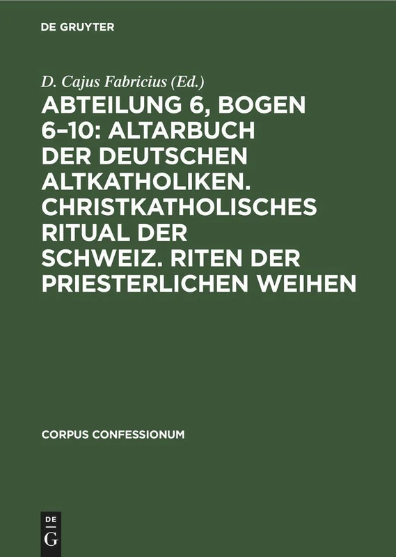 Abteilung 6, Bogen 6-10: Altarbuch Der Deutschen Altkatholiken. Christkatholisches Ritual Der Schweiz. Riten Der Priesterlichen Weihen: 27 (Corpus Confessionum)