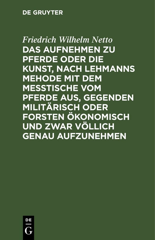 Das Aufnehmen Zu Pferde Oder Die Kunst, Nach Lehmanns Mehode Mit Dem Messtische Vom Pferde Aus, Gegenden Militärisch Oder Forsten Ökonomisch Und Zwar ... Erforderlichen Neu Erfundenen Apparates