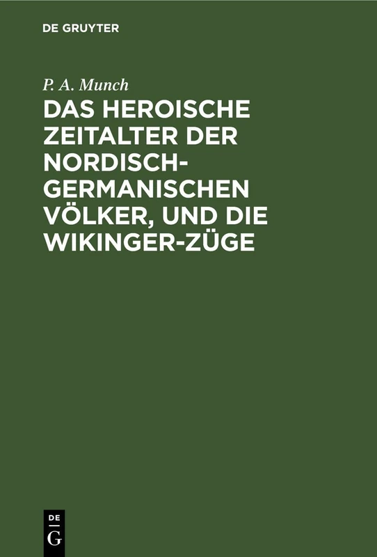 Das Heroische Zeitalter Der Nordisch-Germanischen Völker, Und Die Wikinger-Züge: Eine Übersetzung Aus Dem Dritten Und Vierten Abschnitte Von P. A. Munch "Det Norske Folks Historie"