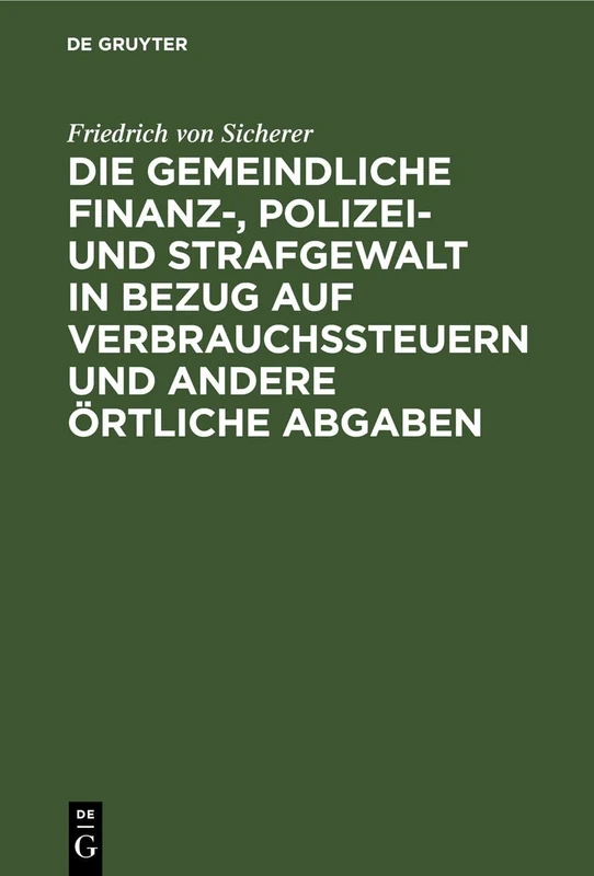 Die Gemeindliche Finanz-, Polizei- Und Strafgewalt in Bezug Auf Verbrauchssteuern Und Andere Örtliche Abgaben: Nach Den Artikeln 40 Und 41 Der ... Für Die Landesteile Diesseits Des Rheins