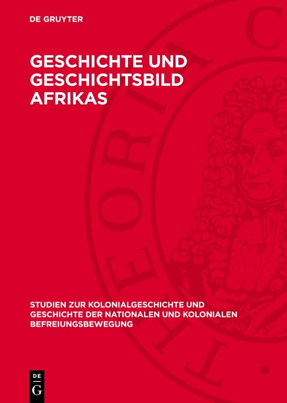 Geschichte und Geschichtsbild Afrikas: Beiträge Der Arbeitstagung Für Neuere Und Neueste Geschichte Afrikas Am 17. Und 18. April 1959 in ... Nationalen Und Kolonialen Befreiungsbewegung)