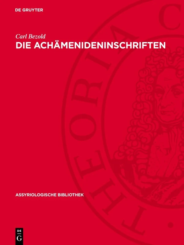 Die Achämenideninschriften: Transscription Des Babylonischen Textes Nebst Übersetzung, Textkritischen Anmerkungen Und Einem Wörter- Und Eigennamenverzeichnis: 2 (Assyriologische Bibliothek)