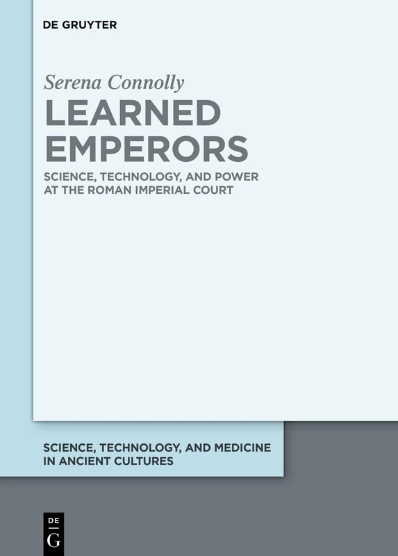 Learned Emperors: Science, Technology, and Power at the Roman Imperial Court (Science, Technology, and Medicine in Ancient Cultures, 18)