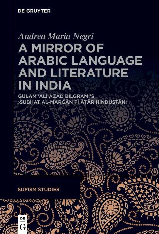 A Mirror of Arabic Language and Literature in India: Ġulām ʿAlī Āzād Bilgrāmī’s ›Subḥat al-marǧān fī āṯār Hindūstān‹ (Sufism Studies, 6)