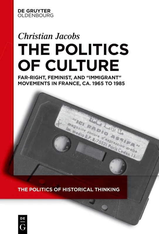 The Politics of Culture: Far-right, Feminist, and “Immigrant” Movements in France, ca. 1965 to 1985: 9 (The Politics of Historical Thinking, 9)