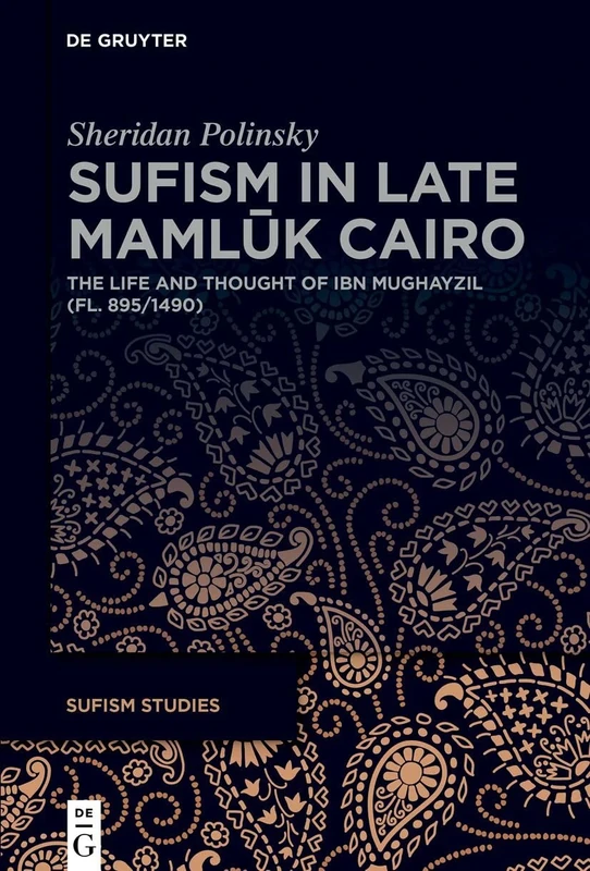 Sufism in Late Mamlūk Cairo: The Life and Thought of Ibn Mughayzil (fl. 895/1490): 7 (Sufism Studies, 7)