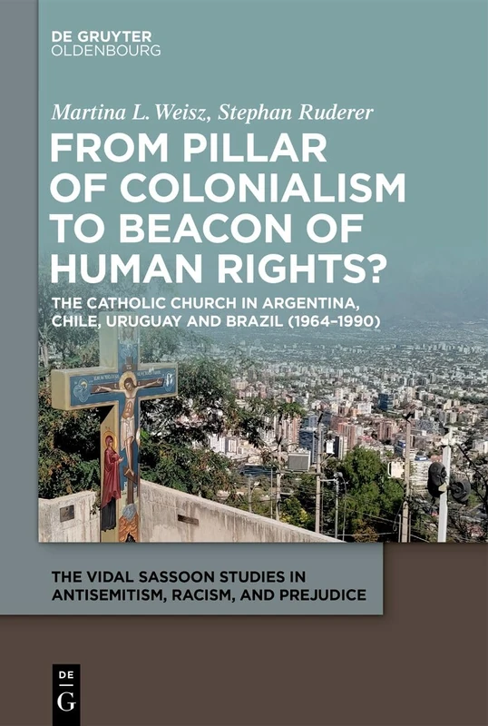 From Pillar of Colonialism to Beacon of Human Rights?: The Catholic Church in Argentina, Chile, Uruguay and Brazil (1964–1990) (The Vidal Sassoon Studies in Antisemitism, Racism, and Prejudice, 7)