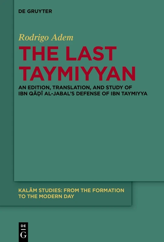 The Last Taymiyyan: An Edition, Translation, and Study of Ibn Qāḍī al-Jabal’s Defense of Ibn Taymiyya: 6 (Kalām Studies, 6)