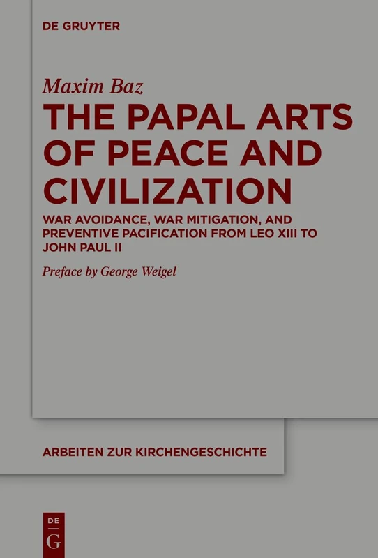 The Papal Arts of Peace and Civilization: War Avoidance, War Mitigation, and Preventive Pacification from Leo XIII to John Paul II: 165 (Arbeiten zur Kirchengeschichte, 165)