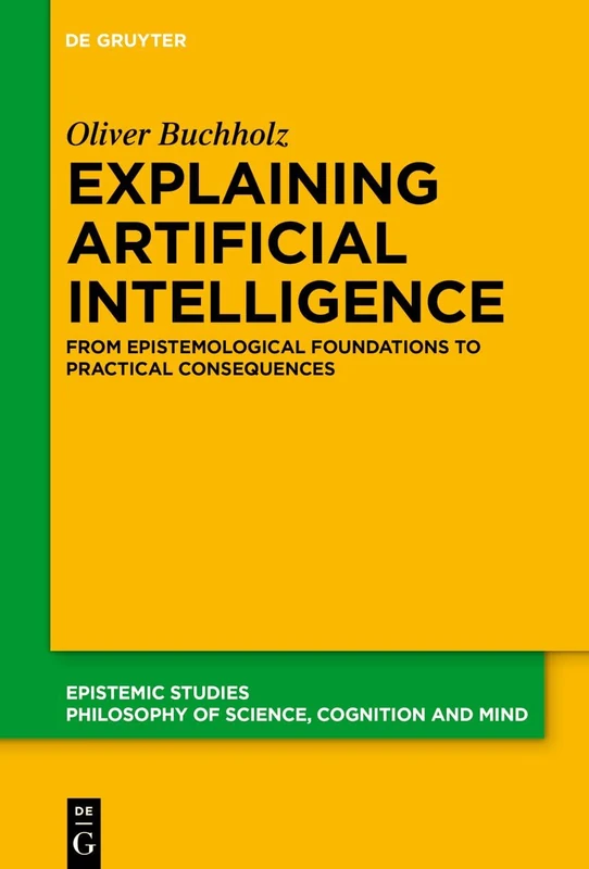 Explaining Artificial Intelligence: From Epistemological Foundations to Practical Consequences: 56 (Epistemic Studies, 56)