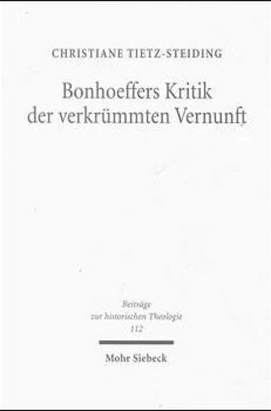 Bonhoeffers Kritik der verkrümmten Vernunft: Eine erkenntnistheoretische Untersuchung: 112 (Beiträge zur historischen Theologie)