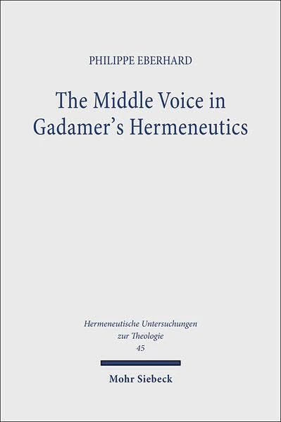The Middle Voice in Gadamer's Hermeneutics: A Basic Interpretation with some Theological Implications: 45 (Hermeneutische Untersuchungen zur Theologie)
