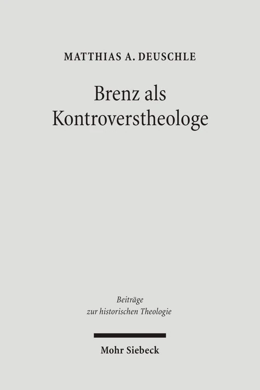Brenz als Kontroverstheologe: Die Apologie der Confessio Virtembergica und die Auseinandersetzung zwischen Johannes Brenz und Pedro de Soto: 138 (Beiträge zur historischen Theologie)