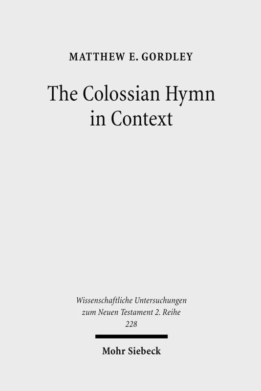 The Colossian Hymn in Context: An Exegesis in Light of Jewish and Greco-Roman Hymnic and Epistolary Conventions: 228 (Wissenschaftliche Untersuchungen zum Neuen Testament 2. Reihe)