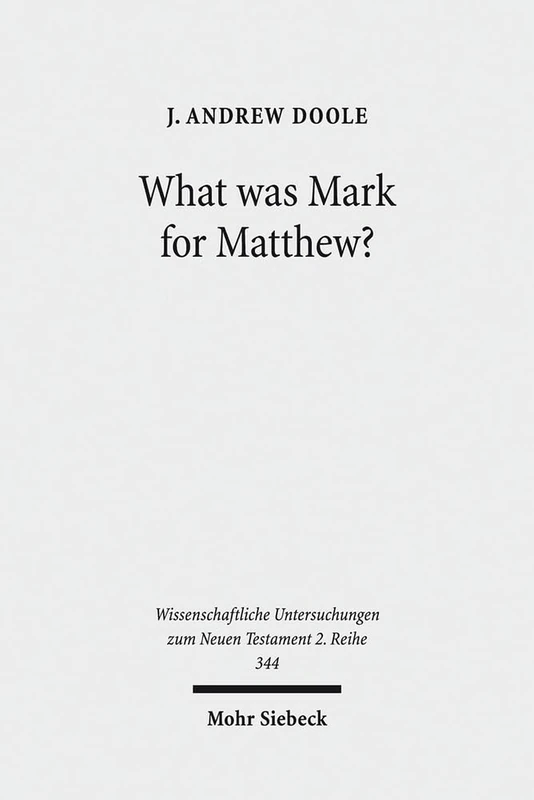 What was Mark for Matthew?: An Examination of Matthew's Relationship and Attitude to his Primary Source: 344 (Wissenschaftliche Untersuchungen zum Neuen Testament 2. Reihe)