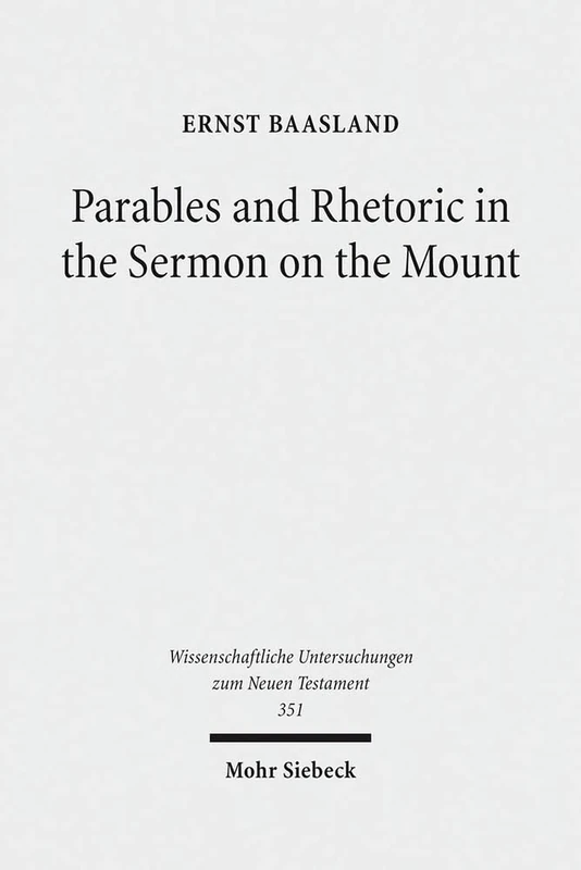 Parables and Rhetoric in the Sermon on the Mount: New Approaches to a Classical Text: 351 (Wissenschaftliche Untersuchungen zum Neuen Testament)