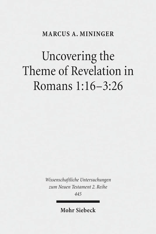 Uncovering the Theme of Revelation in Romans 1:16-3:26: Discovering a New Approach to Paul's Argument: 445 (Wissenschaftliche Untersuchungen zum Neuen Testament 2. Reihe)