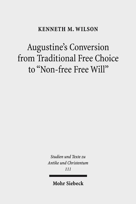 Augustine's Conversion from Traditional Free Choice to "Non-free Free Will": A Comprehensive Methodology: 111 (Studien und Texte zu Antike und ... and Texts in Antiquity and Christianity)