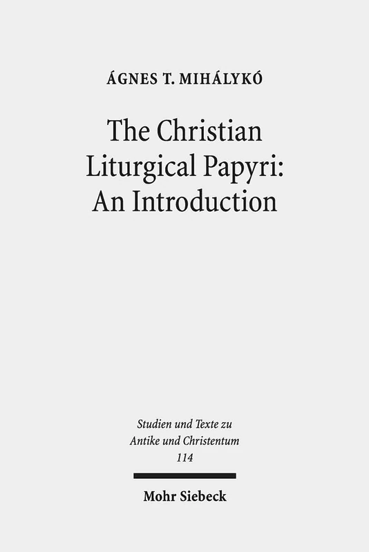 The Christian Liturgical Papyri: An Introduction: An Introduction : An Introduction: 114 (Studien und Texte zu Antike und Christentum / Studies and Texts in Antiquity and Christianity)