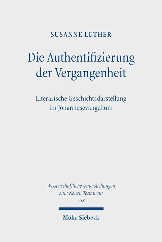 Die Authentifizierung der Vergangenheit: Literarische Geschichtsdarstellung im Johannesevangelium (Wissenschaftliche Untersuchungen zum Neuen Testament)