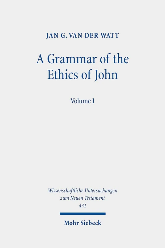 A Grammar of the Ethics of John: Reading John from an Ethical Perspective. Volume 1: 431 (Wissenschaftliche Untersuchungen zum Neuen Testament)