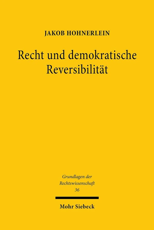 Recht und demokratische Reversibilität: Verfassungstheoretische Legitimation und verfassungsdogmatische Grenzen der Bindung demokratischer Mehrheiten ... Recht: 36 (Grundlagen der Rechtswissenschaft)