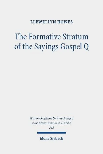 The Formative Stratum of the Sayings Gospel Q: Reconsidering Its Extent, Message, and Unity: 545 (Wissenschaftliche Untersuchungen zum Neuen Testament 2. Reihe)