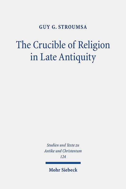 The Crucible of Religion in Late Antiquity: Selected Essays: 124 (Studien und Texte zu Antike und Christentum / Studies and Texts in Antiquity and Christianity)