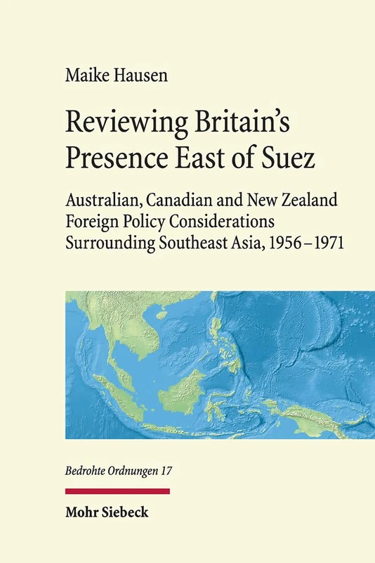 Reviewing Britain's Presence East of Suez: Australian, Canadian and New Zealand Foreign Policy Considerations Surrounding Southeast Asia, 1956-1971: 17 (Bedrohte Ordnungen)