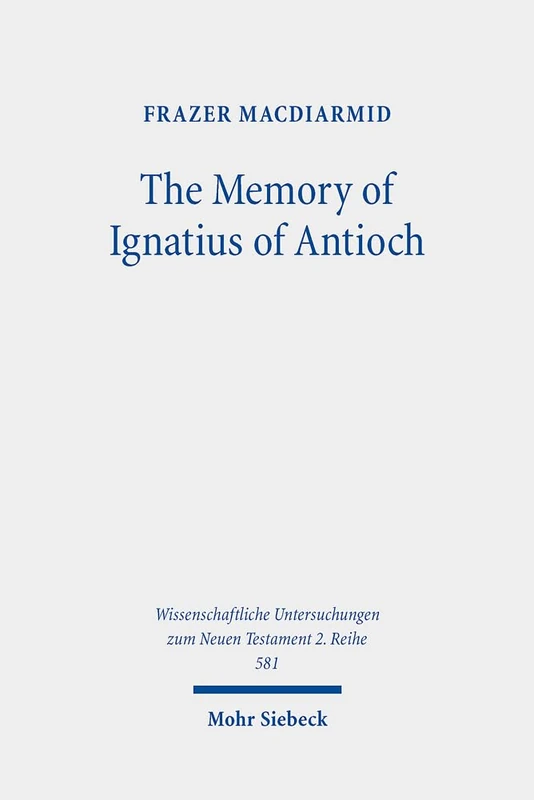The Memory of Ignatius of Antioch: The Martyr as a Locus of Christian Identity, Remembering and Remembered: 581 (Wissenschaftliche Untersuchungen zum Neuen Testament 2. Reihe) - Image 1
