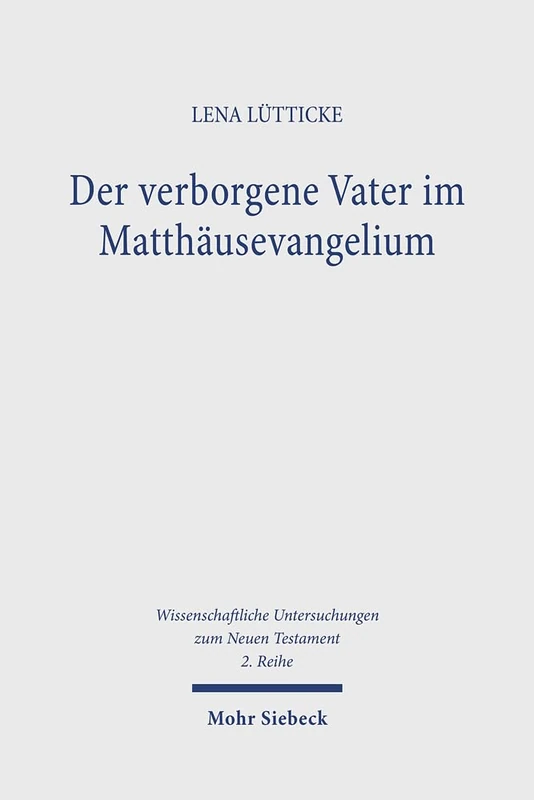 Der verborgene Vater im Matthäusevangelium: Ein Beitrag zum Gottesbild und zur Gebetstheologie von Mt 6,1-6.16-18: 617 (Wissenschaftliche Untersuchungen zum Neuen Testament 2. Reihe)
